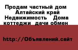Продам частный дом - Алтайский край Недвижимость » Дома, коттеджи, дачи обмен   